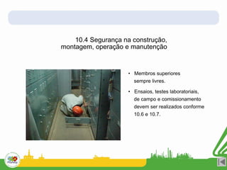 10.4 Segurança na construção,
montagem, operação e manutenção
• Membros superiores
sempre livres.
• Ensaios, testes laboratoriais,
de campo e comissionamento
devem ser realizados conforme
10.6 e 10.7.
 