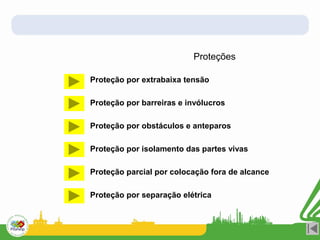 Proteções
Proteção por extrabaixa tensão
Proteção por barreiras e invólucros
Proteção por obstáculos e anteparos
Proteção por isolamento das partes vivas
Proteção parcial por colocação fora de alcance
Proteção por separação elétrica
 
