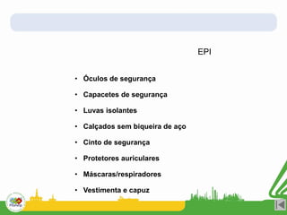 • Óculos de segurança
• Capacetes de segurança
• Luvas isolantes
• Calçados sem biqueira de aço
• Cinto de segurança
• Protetores auriculares
• Máscaras/respiradores
• Vestimenta e capuz
EPI
 