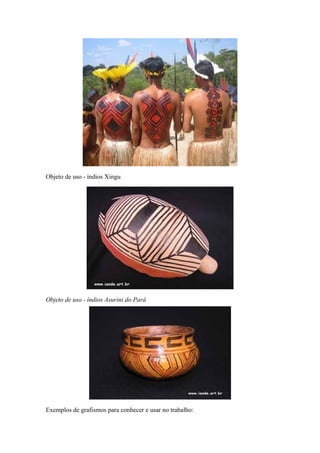 Objeto de uso - índios Xingu
Objeto de uso - índios Asurini do Pará
Exemplos de grafismos para conhecer e usar no trabalho:
 
