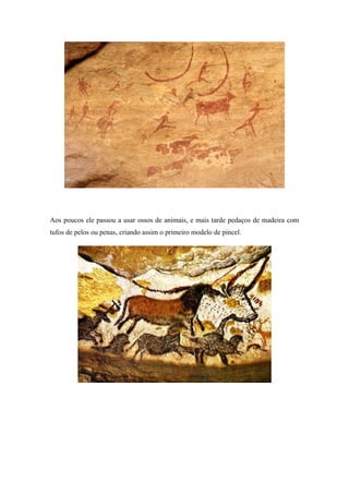 Aos poucos ele passou a usar ossos de animais, e mais tarde pedaços de madeira com
tufos de pelos ou penas, criando assim o primeiro modelo de pincel.
 