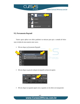 107
9.2. Ferramenta Degradê
Vamos agora aplicar um efeito gradiente na máscara para que a camada de baixo
seja revelada de uma maneira mais suave.
Dê um clique na ferramenta Degradê:
Dê um clique na guia de seleção de degradê na barra de opções
Dê um clique na segunda opção com a segunda cor do efeito em transparente:
 