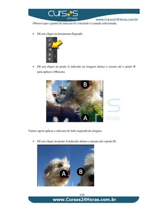 110
Observe que o painel da máscara foi vinculado à camada selecionada.
Dê um clique na ferramenta Degradê:
Dê um clique no ponto A indicado na imagem abaixo e arraste até o ponto B
para aplicar a Máscara.
Vamos agora aplicar a máscara do lado esquerdo da imagem.
Dê um clique no ponto A indicado abaixo e arraste até o ponto B:
 
