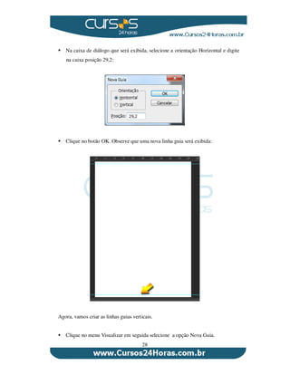 28
Na caixa de diálogo que será exibida, selecione a orientação Horizontal e digite
na caixa posição 29,2:
Clique no botão OK. Observe que uma nova linha guia será exibida:
Agora, vamos criar as linhas guias verticais.
Clique no menu Visualizar em seguida selecione a opção Nova Guia.
 