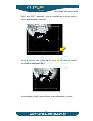 42
Deixa a tecla SHIFT pressionada, clique no ponto indicado na imagem abaixo e
deixe o botão do mouse pressionado:
Arraste a imagem para a esquerda de forma que ela fique do tamanho
aproximado ao apresentado abaixo:
Pressione a tecla ENTER para confirmar o redimensionamento da imagem.
 