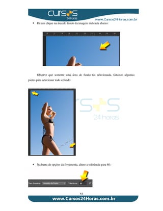 55
Dê um clique na área do fundo da imagem indicada abaixo:
Observe que somente uma área do fundo foi selecionada, faltando algumas
partes para selecionar todo o fundo:
Na barra de opções da ferramenta, altere a tolerância para 80:
 