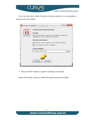 8
Caso você não tenha o Adobe Download Assistant instalado em seu computador, a
seguinte janela será exibida:
Clique no botão Continuar e aguarde a instalação ser realizada.
Depois de instalado, a janela do Adobe Download Assistant será exibida.
 