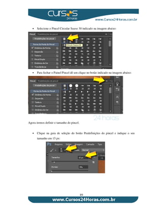 89
Selecione o Pincel Circular Suave 30 indicado na imagem abaixo:
Para fechar o Painel Pincel dê um clique no botão indicado na imagem abaixo:
Agora iremos definir o tamanho do pincel.
Clique na guia de seleção do botão Predefinições do pincel e indique o seu
tamanho em 15 px:
 