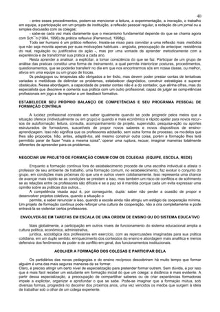 40
       - entre esses procedimentos, podem-se mencionar a leitura, a experimentação, a inovação, o trabalho
em equipe, a participação em um projeto de instituição, a reflexão pessoal regular, a redação de um jornal ou a
simples discussão com os colegas;
       - sabe-se cada vez mais claramente que o mecanismo fundamental depende do que se chama agora
com Sch¯n (1994, 1996) de prática reflexiva (Perrenoud, 1998g).
       Todo ser humano é um prático reflexivo. Insiste-se nisso para convidar a uma reflexão mais metódica
que não seja movida apenas por suas motivações habituais - angústia, preocupação de antecipar, resistência
do real, regulação ou justificativa da ação -, mas por uma vontade de aprender metodicamente com a
experiência e de transformar sua prática a cada ano.
       Resta aprender a analisar, a explicitar, a tomar consciência do que se faz. Participar de um grupo de
análise das praticas constitui uma forma de treinamento, a qual permite interiorizar posturas, procedimentos,
questionamentos, que se poderão transferir no dia em que nos encontrarmos sós em nossa classe, ou melhor,
ativos em uma equipe ou um grupo de trocas.
       0s pedagogos ou terapeutas são obrigados a ter êxito, mas devem poder prestar contas de tentativas
variadas e metódicas de delimitar os problemas, estabelecer diagnóstico, construir estratégias e superar
obstáculos. Nessa abordagem, a capacidade de prestar contas não é a do contador, que alinha cifras, mas do
especialista que descreve e comenta sua prática com um outro profissional, capaz de julgar as competências
profissionais em jogo e de reportar a um feedback formativo.

ESTABELECER SEU PRÓPRIO BALANÇO DE COMPETÊNCIAS E SEU PROGRAMA PESSOAL DE
FORMAÇÃO CONTÍNUA

       A lucidez profissional consiste em saber igualmente quando se pode progredir pelos meios que a
situação oferece (individualmente ou em grupo) e quando e mais econômico e rápido apelar para novos recur -
sos de autoformação: leitura, consulta, acompanhamento de projeto, supervisão, pesquisa-ação ou aportes
estruturados de formadores, suscetíveis de propor novos saberes e novos dispositivos de ensino-
aprendizagem. Isso não significa que os professores adotarão, sem outra forma de processo, os mo delos que
lhes são propostos. Irão, antes, adaptá-los, até mesmo construir outra coisa, porém a formação lhes terá
permitido parar de fazer "mais a mesma coisa", operar uma ruptura, recuar, imaginar maneiras totalmente
diferentes de apreender para os problemas.


NEGOCIAR UM PROJETO DE FORMAÇÃO COMUM COM OS COLEGAS (EQUIPE, ESCOLA, REDE)

      Enquanto a formação contínua fora do estabelecimento procede de uma escolha individual e afasta o
professor de seu ambiente de trabalho, uma formação comum, no estabelecimento, faz evoluir o conjunto do
grupo, em condições mais próximas do que uns e outros vivem cotidianamente. Isso representa uma chance
de avançar mais rápido se as condições se prestam a isso, mas também um risco de conflitos e de sofrimento
se as relações entre os professores são difíceis e se a paz só é mantida porque cada um evita expressar uma
opinião sobre as práticas dos outros...
      A competência visada aqui é, por conseguinte, dupla: saber não perder a ocasião de propor e
desenvolver projetos coletivos, quando a situação o
      permite, e saber renunciar a isso, quando a escola ainda não atingiu um estágio de cooperação mínima.
Um projeto de formação contínua pode reforçar uma cultura de cooperação, não a cria completamente e pode
entravá-la se violentar certos professores.

ENVOLVER-SE EM TAREFAS EM ESCALA DE UMA ORDEM DE ENSINO OU DO SISTEMA EDUCATIVO

       Mais globalmente, a participação em outros níveis de funcionamento do sistema educacional amplia a
cultura política, econômica, administrativa,
       jurídica, sociológica dos professores em exercício, com as repercussões imaginadas para sua prática
cotidiana, em um duplo sentido: enriquecimento dos conteúdos do ensino e abordagem mais analítica e menos
defensiva dos fenômenos de poder e de conflito em geral, dos funcionamentos institucionais.

                     ACOLHER A FORMAÇÃO DOS COLEGAS E PARTICIPAR DELA

       Os partidários das novas pedagogias e do ensino recíproco descobriram há muito tempo que formar
alguém é uma das mais seguras maneiras de se formar.
Claro, é preciso atingir um certo nível de especialização para pretender formar outrem. Sem dúvida, é por isso
que é mais fácil receber um estudante em formação inicial do que um colega: a distância é mais evidente. A
partir dessa especialização, a preocupação de compartilhar saberes ou de criar experiências formadoras
impele a explicitar, organizar e aprofundar o que se sabe. Pode-se imaginar que a formação mútua, sob
diversas formas, progredirá no decorrer dos próximos anos, uma vez vencidos os medos que surgem à idéia
de trabalhar sob o olhar de um colega experiente.
 