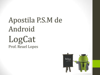 Apostila P.S.M de
Android
LogCat
Prof. Reuel Lopes
 