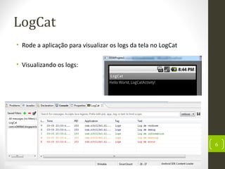 LogCat
• Rode a aplicação para visualizar os logs da tela no LogCat
• Visualizando os logs:
6