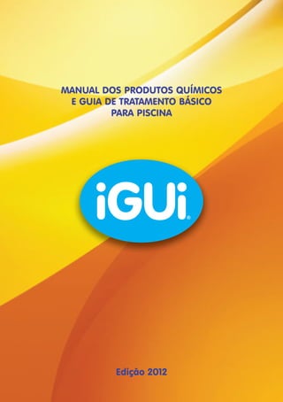 MANUAL DOS PRODUTOS QUÍMICOS 
E GUIA DE TRATAMENTO BÁSICO 
PARA PISCINA 
Edição 2012 
 