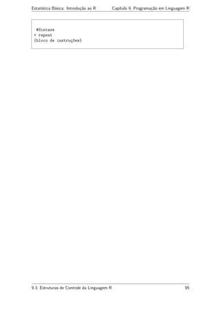 Estatística Básica: Introdução ao R Capítulo 9. Programação em Linguagem R
#Sintaxe
> repeat
{bloco de instruções}
9.3. Estruturas de Controle da Linguagem R 95
 