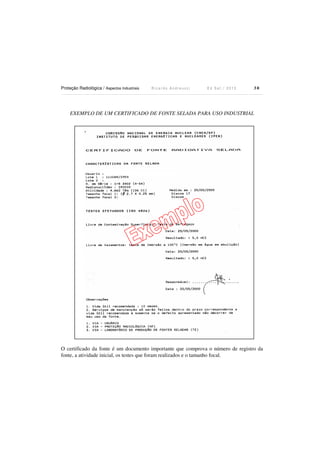 Proteção Radiológica / Aspectos Industriais R i c a r d o A n d r e u c c i E d S e t . / 2 0 1 3 3 0
EXEMPLO DE UM CERTIFICADO DE FONTE SELADA PARA USO INDUSTRIAL
O certificado da fonte é um documento importante que comprova o número de registro da
fonte, a atividade inicial, os testes que foram realizados e o tamanho focal.
 