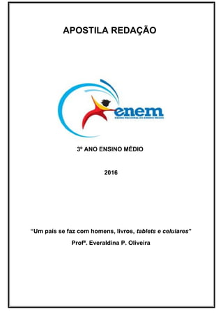 APOSTILA REDAÇÃO
3º ANO ENSINO MÉDIO
2016
“Um país se faz com homens, livros, tablets e celulares”
Profª. Everaldina P. Oliveira
 
