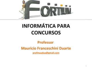 INFORMÁTICA PARA
   CONCURSOS
         Professor
Mauricio Franceschini Duarte
      profmaudua@gmail.com




                               1
 