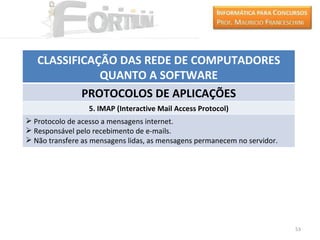 CLASSIFICAÇÃO DAS REDE DE COMPUTADORES
              QUANTO A SOFTWARE
           PROTOCOLOS DE APLICAÇÕES
                  5. IMAP (Interactive Mail Access Protocol)
 Protocolo de acesso a mensagens internet.
 Responsável pelo recebimento de e-mails.
 Não transfere as mensagens lidas, as mensagens permanecem no servidor.




                                                                           53
 