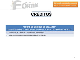 CRÉDITOS

                   “SOBRE OS OMBROS DE GIGANTES”
    ESTE MATERIAL FOI PRODUZIDO COM A AJUDA DAS FONTES ABAIXO.
1    Tanenbaum, A. S. Rede de Computadores. 4 ed. Campus.
2    Slides do professor Léo Matos sobre conceitos da Internet




                                                                 56
 