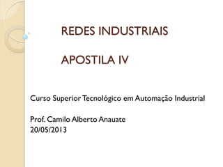 REDES INDUSTRIAIS APOSTILA IV 
Curso Superior Tecnológico em Automação Industrial 
Prof. Camilo Alberto Anauate 
20/05/2013  