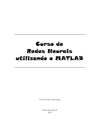 Curso de
Redes Neurais
utilizando o MATLAB
Victoria Yukie Matsunaga
Bel´em-Par´a-Brasil
2012
 