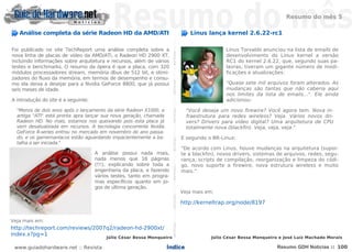 Resumo do mês 5

   Análise completa da série Radeon HD da AMD/ATI                                                                                                                                            Linus lança kernel 2.6.22-rc1




                                                                       NOTÍCIASNOTÍCIASNOTÍCIASNOTÍCIASNOTÍCIASNOTÍCIASNOTÍCIASNOTÍCIASNOTÍCIASNOTÍCIASNOTÍCIASNOTÍCIASNOTÍCIASNOTÍCIAS
Foi publicado no site TechReport uma análise completa sobre a                                                                                                                                               Linus Torvalds anunciou na lista de emails de
nova linha de placas de vídeo da AMD/ATi, o Radeon HD 2900 XT,                                                                                                                                              desenvolvimento do Linux kernel a versão
incluindo informações sobre arquitetura e recursos, além de vários                                                                                                                                          RC1 do kernel 2.6.22, que, segundo suas pa-
testes e benchmarks. O resumo da ópera é que a placa, com 320                                                                                                                                               lavras, tiveram um gigante número de modi-
módulos processadores stream, memória dbus de 512 bit, e otimi-                                                                                                                                             ficações e atualizações:
zadores do fluxo da memória, em termos de desempenho e consu-
mo ela deixa a desejar para a Nvidia GeForce 8800, que já possui                                                                                                                                            "Quase sete mil arquivos foram alterados. As
seis meses de idade.                                                                                                                                                                                        mudanças são tantas que não caberia aqui
                                                                                                                                                                                                            nos limites da lista de emails...". Ele ainda
A introdução do site é a seguinte:                                                                                                                                                                          adicionou:

  "Menos de dois anos após o lançamento da série Radeon X1000, a                                                                                                                            "Você deseja um novo firewire? Você agora tem. Nova in-
  antiga "ATI" está pronta apra lançar sua nova geração, chamada                                                                                                                            fraestrutura para redes wireless? Veja. Vários novos dri-
  Radeon HD. No mais, estamos nos queixando pois esta placa já                                                                                                                              vers? Drivers para vídeo digital? Uma arquitetura de CPU
  vem desatualziada em recursos. A tecnologia concorrente Nvidia                                                                                                                            totalmente nova (blackfin). Veja, veja, veja."
  GeForce 8-series entrou no mercado em novembro do ano passa-
  do, e os gamemaníacos estão aguardando impacientemente a ba-                                                                                                                            E segundo o BR-Linux:
  talha a ser iniciada."
                                                                                                                                                                                          "De acordo com Linus, houve mudanças na arquitetura (supor-
                                     A análise possui nada mais,                                                                                                                          te a blackfin), novos drivers, sistemas de arquivos, redes, segu-
                                     nada menos que 16 páginas                                                                                                                            rança, scripts de compilação, reorganização e limpeza do códi-
                                     (!!!), explicando sobre toda a                                                                                                                       go, novo suporte a firewire, nova estrutura wireless e muito
                                     engenharia da placa, e fazendo                                                                                                                       mais."
                                     vários testes, tanto em progra-
                                     mas específicos quanto em jo-
                                     gos de última geração.
                                                                                                                                                                                          Veja mais em:

                                                                                                                                                                                          http://kerneltrap.org/node/8197


Veja mais em:
http://techreport.com/reviews/2007q2/radeon-hd-2900xt/
index.x?pg=1
                                         Júlio César Bessa Monqueiro                                                                                                                                  Júlio César Bessa Monqueiro e José Luíz Machado Morais

 www.guiadohardware.net :: Revista                                 Índice                                                                                                                                                        Resumo GDH Notícias :: 100
 