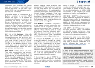 Ano 1 - Nº 6 - Junho
                       2007                                                                                       | Especial
  Entretanto, para transferir os e-mails      Embora oferecer contas de e-mail com         Além da porta 177, onde o servidor
  para sua máquina, é necessário um           acesso via IMAP seja muito mais oneroso      recebe conexões, é necessário que este-
  servidor adicional. É aí que entra o pro-   do que via POP3 (já que o número de          jam abertas as portas de 6010 à 6099
  tocolo POP3, representado pelo courier-     requisições é maior, e os usuários podem     (no servidor) e as portas de 5000 a 5200
  pop e outros servidores.                    conservar mensagens antigas por muito        nos clientes, o que complica um pouco
                                              tempo), ele vem "roubando a cena" com        as coisas ao manter um firewall ativo.
  Programas como o Thunderbird e o            a popularização dos webmails, que são
  Outlook contatam o servidor POP3            justamente clientes IMAP, que rodam no       389: LDAP – O LDAP é muito usado atual-
  através da porta 110 e baixam as            próprio servidor (através do Apache ou       mente para criar servidores de autentica-
  mensagens utilizando um conjunto de         outro servidor web), e são acessados no      ção e definir permissões de acesso para os
  comandos de texto, derivados do             cliente usando o navegador.                  diferentes usuários da rede. Existem vários
  Telnet. Originalmente, o POP3 é um                                                       padrões de LDAP, um dos mais usados é o
  protocolo tão inseguro quanto o Telnet,     177: XDMCP – O XDMCP é um protoco-           OpenLDAP, suportado pela maioria das dis-
  mas os servidores atuais suportam en-       lo de acesso remoto, suportado nati-         tribuições Linux atualmente em uso.
  criptação via SSL (o mesmo sistema de       vamente pelo X. Ele permite rodar apli-
  encriptação usado para acessar páginas      cativos remotamente e é a base para o        443: HTTPS – O HTTPS permite transmi-
  seguras, via HTTPs), o que garante um       LTSP e outros sistemas onde é usado          tir dados de forma segura, encriptados
  bom nível de segurança.                     um servidor central e terminais leves.       em SSL. Ele é usado por bancos e todo
                                              Pode ser também usado no dia-a-dia,          tipo de site de comércio eletrônico ou que
  137, 138 e 139: Netbios – Estas três        para simplesmente rodar programas            armazene informações confidenciais.
  portas são usadas pelo protocolo de         instalados em outra máquina da rede.
  compartilhamento de arquivos em                                                          Naturalmente, esta é uma lista rápida,
  redes Microsoft. Cada uma das portas        A vantagem do XDMCP é que ele é um           contendo apenas as portas mais usadas.
  tem uma função específica (nome,            protocolo bastante simples e rápido,         Você pode ver uma lista longa e completa,
  datagrama e sessão), mas é necessá-         que oferece um bom desempenho via            com todos os serviços conhecidos e as
  rio que as três estejam abertas no fi-      rede local e consome poucos recursos,        portas utilizadas por cada um no:
  rewall para que a visualização dos          tanto no servidor, quanto no cliente.        http://www.iana.org/assignments/port-numbers
  compartilhamentos e acesso aos arqui-       Ele é também um recurso nativo do X,
  vos funcione corretamente.                  de forma que você não precisa instalar           Carlos E. Morimoto.
                                              nenhum software adicional, basta ati-
  143: IMAP – O IMAP é mais um proto-                                                      É editor do site www.guiadohardware.net, autor
                                              var o recurso na configuração do KDM
  colo para recebimento de e-mails,                                                        de mais de 12 livros sobre Linux, Hardware e Re-
                                              ou GDM (os gerenciadores de login            des, entre eles os títulos: "Redes e Servidores Li-
  assim como o POP3. A diferença entre        usados nas distribuições atuais)             nux", "Linux Entendendo o Sistema", "Linux Fer-
  os dois é que, ao receber os e-mails via                                                 ramentas T écnicas", "Entendendo e Dominando o
  POP3, eles são apagados do servidor         A desvantagem é que o XDMCP é um             Linux", "Kurumin, desvendando seus segredos",
  assim que baixados, liberando o espaço      protocolo "da velha guarda", que não         "Hardware, Manual Completo"e "Dicionário de
  usado na caixa postal. No IMAP, os e-       utiliza encriptação, e utiliza um conjunto   termos técnicos de informática". Desde 2003 de-
  mails continuam no servidor até serem       de portas altas para enviar dados aos        senvolve o Kurumin Linux, uma das distribuições
  deletados manualmente.                      clientes.                                    Linux mais usadas no país.


www.guiadohardware.net :: Revista                              Índice                                                Especial Redes :: 27
 