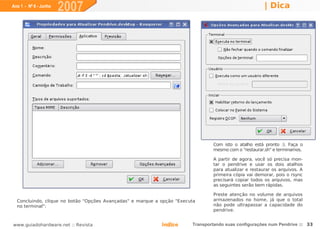 Ano 1 - Nº 6 - Junho
                       2007                                                                            | Dica




                                                                                Com isto o atalho está pronto :). Faça o
                                                                                mesmo com o "restaurar.sh" e terminamos.

                                                                                A partir de agora, você só precisa mon-
                                                                                tar o pendrive e usar os dois atalhos
                                                                                para atualizar e restaurar os arquivos. A
                                                                                primeira cópia vai demorar, pois o rsync
                                                                                precisará copiar todos os arquivos, mas
                                                                                as seguintes serão bem rápidas.

                                                                                Preste atenção no volume de arquivos
  Concluindo, clique no botão "Opções Avançadas" e marque a opção "Executa      armazenados no home, já que o total
  no terminal":                                                                 não pode ultrapassar a capacidade do
                                                                                pendrive.


www.guiadohardware.net :: Revista                           Índice      Transportando suas configurações num Pendrive :: 33
 