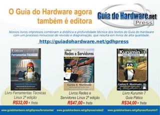 O Guia do Hardware agora
              também é editora
      Nossos livros impressos combinam a didática e profundidade técnica dos textos do Guia do Hardware
        com um processo minucioso de revisão e diagramação, que resulta em livros de alta qualidade.

                               http://guiadohardware.net/gdhpress




  Livro Ferramentas Técnicas                           Livros Redes e                               Livro Kurumin 7
         Linux 2ª edição                         Servidores Linux 2ª edição                           Guia Pático
        R$32,00 + frete                              R$47,00 + frete                                R$34,00 + frete
www.guiadohardware.net/gdhpress/ferramentas/   www.guiadohardware.net/gdhpress/redes2/   www.guiadohardware.net/gdhpress/Kurumin7/
 