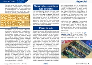 Ano 1 - Nº 6 - Junho
                        2007                                                                                    | Especial
  Eles são uma das formas mais lentas,                                                       No começo da década de 90, existiam
  trabalhosas e demoradas de transportar       Placas, cabos, conectores,                    três padrões de rede, as redes Arcnet,
  grandes quantidades de informação que
  se pode imaginar. São, literalmente, car-         hubs e switches                          Token Ring e Ethernet. As redes Arcnet
                                                                                             tinham problemas de desempenho e
  tões de cartolina com furos, que repre-     Os componentes básicos de uma rede             as Token Ring eram muito caras, o
  sentam os bits um e zero armazenados:       são uma placa de rede para cada micro,         que fez com que as redes Ethernet se
                                              os cabos e um hub ou switch, que serve         tornassem o padrão definitivo. Hoje
                                              como um ponto de encontro, permitindo          em dia, "Ethernet" é quase um sinô-
                                              que todos os micros se enxerguem e             nimo de placa de rede. Até mesmo as
                                              conversem entre si. Juntos, esses com-         placas wireless são placas Ethernet.
                                              ponentes fornecem a infra-estrutura
                                              básica da rede, incluindo o meio físico        Lembre-se que Ethernet é o nome de
                                              para a transmissão dos dados, modulação        um padrão que diz como os dados são
                                              dos sinais e correção de erros.                transmitidos. Todas as placas que se-
                                                                                             guem este padrão são chamadas de
           Cartão perfurado                                                                  placas Ethernet. Não estamos falando
                                                        Placas de rede                       de uma marca ou de um fabricante
  De 1970 a 1973 foi criada a Arpanet,                                                       específico.
  uma rede que interligava várias univer-     As placas de rede já foram componentes
  sidades e diversos órgãos militares.        caros. Mas, como elas são dispositivos         Temos aqui alguns exemplos de pla-
  Nesta época surgiu o e-mail e o FTP,        relativamente simples e o funciona-            cas de rede. O conector para o cabo
  recursos que utilizamos até hoje. Ainda     mento é baseado em padrões abertos,            é chamado de "RJ45" e o soquete vago
  em 1973 foi feito o primeiro teste de       qualquer um com capital suficiente             permite instalar um chip de boot.
  transmissão de dados usando o padrão        pode abrir uma fábrica de placas de
  Ethernet, dentro do PARC (o laboratório     rede. Isso faz com que exista uma
  de desenvolvimento da Xerox, em Palo        concorrência acirrada, que obriga os
  Alto, EUA). Por sinal, foi no PARC onde     fabricantes a produzirem placas cada
  várias outras tecnologias importantes,      vez mais baratas, trabalhando com mar-
  incluindo a interface gráfica e o mouse,    gens de lucro cada vez mais estreitas.
  foram originalmente desenvolvidas.
                                              As placas de rede mais baratas chegam a
  O padrão Ethernet é utilizado pela maio-    ser vendidas no atacado por menos de 3
  ria das tecnologias de rede local em        dólares. O preço final é um pouco mais alto,
  uso, das placas mais baratas às redes       naturalmente, mas não é difícil achar
  wireless. O padrão Ethernet define a        placas por 20 reais ou até menos, sem falar
  forma como os dados são organizados e       que, hoje em dia, praticamente todas as
  transmitidos. É graças a ele que placas     placas-mãe vendidas possuem rede onbo-
  de diferentes fabricantes funcionam         ard, muitas vezes duas, já pensando no
  perfeitamente em conjunto.                  público que precisa compartilhar a conexão.

www.guiadohardware.net :: Revista                              Índice                                              Especial Redes :: 5
 