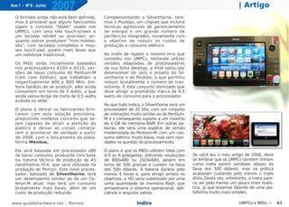 Ano 1 - Nº 6 - Junho
                       2007                                                                                      | Artigo
  O formato ainda não está bem definido,    Complementando o Silverthorne, tere-
  mas é provável que alguns fabricantes     mos o Poulsbo, um chipset que incluirá
  sigam o conceito "tablet" usado nos       técnicas agressivas de gerenciamento
  UMPCs, com uma tela touch-screen e        de energia e um grande número de
  um teclado retrátil ou onscreen, en-      periféricos integrados, novamente com
  quanto outros produzam "mini-notebo-      o objetivo de reduzir os custos de
  oks", com teclados completos e mou-       produção e consumo elétrico.
  ses touch-pad, porém mais leves que
  um notebook tradicional.                  Ao invés de repetir o mesmo erro que
                                            cometeu nos UMPCs, tentando utilizar
  Os MIDs serão inicialmente baseados       versões adaptadas de processadores
  nos processadores A100 e A110, ver-       da sua linha desktop, a Intel optou por
  sões de baixo consumo do Pentium-M        desenvolver do zero o projeto do Sil-
  (com core Dothan), que trabalham a        verthorne e do Poulsbo, o que permitiu
  respectivamente 600 e 800 MHz. Em-        reduzir brutalmente o número de tran-
  bora baratos de se produzir, eles ainda   sístores. É este conjunto otimizado que
  consomem em torno de 3 watts, o que       deve atingir a prometida marca de 0.5
  ainda passa longe da meta de 0.5 watts    watts de consumo para o processador.
  exibida no slide.
                                            Ao que tudo indica, o Silverthorne será um
  O plano é deixar os fabricantes brin-     processador de 32 bits, com um conjunto
  carem com esta solução provisória,        de instruções muito similar ao do Pentium-
  produzindo modelos conceito que se-       M e o consequente suporte a um máximo
  jam capazes de atrair a atenção do        de 4 GB de memória RAM. Em outras pa-
  público e deixar as coisas começa-        lavras, ele será uma espécie de versão
  rem a acontecer de verdade a partir       modernizada do Pentium-M, com um con-
  de 2008, com o lançamento da plata-       sumo elétrico muito baixo, mas sem novi-
  forma Menlow.                             dades na questão do processamento.

  Ela será baseada em processador x86       O plano é que os MIDs utilizem telas com
  de baixo consumo, produzido com base      4.5 ou 6 polegadas, utilizando resoluções    Se você leu o meu artigo de 2006, deve
  na mesma técnica de produção de 45        de 800x480 ou 1024x600, pesem em             se lembrar que os UMPCs também tinham
  nanômetros Hi-k, que será utilizada na    torno de 300 gramas e custem na faixa        como meta serem vendidos abaixo da
  produção do Penryn. Este novo proces-     dos 500 dólares. A bateria duraria pelo      faixa dos 500 dólares, mas na prática
  sador, batizado de Silverthorne, terá     menos 4 horas e, para atingir ambos os       acabaram custando pelo menos o triplo
  um desempenho similar ao de um Ce-        objetivos, o HD seria substituído por uma    disto. Desta vez, entretanto, a meta pare-
  leron-M atual, mas terá um consumo        certa quantidade de memória flash, que       ce ser pelo menos um pouco mais realís-
  brutalmente mais baixo, além de um        armazenaria o sistema operacional, apli-     tica, já que estamos falando de uma pla-
  custo de produção reduzido.               cativos e arquivos salvos.                   taforma muito mais simples.

www.guiadohardware.net :: Revista                           Índice                                               UMPCs e MIDs ::      61
 