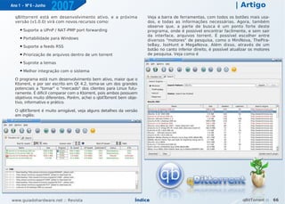 Ano 1 - Nº 6 - Junho
                       2007                                                                                        | Artigo
  qBittorrent está em desenvolvimento ativo, e a próxima             Veja a barra de ferramentas, com todos os botões mais usa-
  versão (v1.0.0) virá com novos recursos como:                      dos, e todas as informações necessárias. Agora, também
                                                                     observe que, a parte de busca é um ponto forte deste
     ●   Suporte a UPnP / NAT-PMP port forwarding                    programa, onde é possível encontrar facilmente, e sem sair
                                                                     da interface, arquivos torrent. É possível escolher entre
     ●   Portabilidade para Windows                                  diversos "motores" de pesquisa, como o MiniNova, ThePira-
     ●   Suporte a feeds RSS                                         teBay, IsoHunt e MegaNova. Além disso, através de um
                                                                     botão no canto inferior direito, é possível atualizar os motores
     ●   Priorização de arquivos dentro de um torrent                de pesquisa. Veja como é

     ●   Suprote a temas
     ●   Melhor integração com o sistema

  O programa está num desenvolvimento bem ativo, maior que o
  Ktorrent, e por ser escrito em Qt 4.2, torna-se um dos grandes
  potenciais a "tomar" o "mercado" dos clientes para Linux futu-
  ramente. É difícil comparar com o Ktorrent, pois ambos possuem
  objetivos muito diferentes. Porém, achei o qbitTorrent bem obje-
  tivo, informativo e prático.

  O qBitTorrent é muito amigável, veja alguns detalhes da versão
  em inglês:




www.guiadohardware.net :: Revista                               Índice                                                qBitTorrent ::    66
 