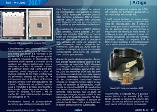 Ano 1 - Nº 6 - Junho
                       2007                                                                                     | Artigo
                                            Eles trazem um controlador de memó-          A partir da segunda metade de 2006,
                                            ria remodelado, com suporte a memó-          até mesmo os Semprons passaram a
                                            rias DDR2. Apesar de também possuir          ser fabricados em versão M2.
                                            940 contatos, o soquete AM2 é incom-
                                            patível com o soquete 940 utilizado          O AM2 trouxe também um novo supor-
                                            pelo Opteron, além de ser incompatível       te de retenção do cooler (a "gaiola" em
                                            com todos os processadores anteriores.       volta do processador). Ele é preso à
                                                                                         placa mãe por quatro parafusos (ao in-
                                            Os módulos de memória DDR2 utilizam          vés de apenas dois), o que tornou o
                                            240 contatos, contra apenas 184 con-         mecanismo de retenção mais firme. O
                                            tatos dos módulos DDR. Com o contro-         problema é que ele passou a usar um
                                            lador de memória integrado, os conta-        formato octagonal (ao invés do formato
                                            tos vão diretamente para o processa-         quadrado usado no soquete 754 e
  Soquete 939 (à esquerda) e soquete 754    dor, através de pinos no soquete. A          939), o que quebrou a compatibilidade
                                            AMD conseguiu fazer a migração das           com a maior parte dos coolers antigos.
                                            memórias DDR para as DDR2 sem au-
  Considerando dois processadores do        mentar o número de pinos do soquete
  mesmo clock, a diferença de desempe-      remanejando uma série de contatos
  nho entre um Athlon 64 "normal" e um      sem uso no processador.
  Athlon 64 FX não é tão grande quanto
  se poderia imaginar. O controlador de     Apesar do ganho de desempenho não ser
  memória dual-channel e o maior cache      tão grande quanto poderia parecer à pri-
  ajudam em alguns aplicativos, mas a       meira vista, as memórias DDR2 oferecem
  diferença não era tão grande a ponto      a vantagem de trabalharem utilizando
  de justificar pagar US$ 1000 pelo pro-    uma tensão mais baixa, apenas 1.8v, con-
  cessador, como chegaram a custar al-      tra 2.5v das memórias DDR. Isto faz com
  gumas versões do FX. Vale lembrar que     que tanto os módulos de memória, quanto
  as primeiras versões do Athlon 64 FX      o próprio controlador de memória integra-
  competiam com o Pentium 4 Extreme         do ao processador consumam menos
  Edition; ambos eram processadores "de     energia (e dissipem menos calor), o que
  vitrine", destinados ao público entusi-   ajuda na questão da refrigeração. Atual-
  asta e vendidos a preços exorbitantes.    mente as memórias DDR2 são produzidas            Cooler NPH para processadores AM2
  Mais tarde, foram lançadas versões do     em maior quantidade e são consequen-
  Athlon 64 soquete 754 com 1 MB de         temente mais baratas que as DDR, de
  cache L2, que praticamente anularam       forma que a migração para o AM2 foi um       Visualmente, o soquete AM2 é pratica-
  as vantagens do FX.                       passo natural. As placas soquete 754 fica-   mente idêntico ao soquete 939, mu-
                                            ram inicialmente relegadas à posição de      dando apenas a posição de alguns dos
  Finalmente, temos os processadores        plataforma de baixo custo e eventualmen-     pinos. O contato adicional pode ser vis-
  recentes, que utilizam o soquete AM2.     te foram completamente substituídas.         to no canto inferior direito do soquete:

www.guiadohardware.net :: Revista                           Índice                                                    Athlon 64 ::   77
 