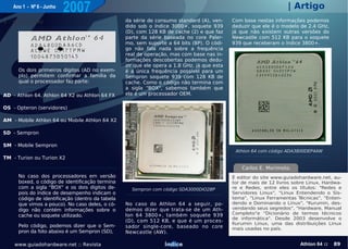 Ano 1 - Nº 6 - Junho
                          2007                                                                                      | Artigo
I - Soquete 940                                   da série de consumo standard (A), ven-     Com base nestas informações podemos
                                                  dido sob o índice 3000+, soquete 939       deduzir que ele é o modelo de 2.4 GHz,
                                                  (D), com 128 KB de cache (2) e que faz     já que não existem outras versões do
                                                  parte da série baseada no core Paler-      Newcastle com 512 KB para o soquete
                                                  mo, sem suporte a 64 bits (BP). O códi-    939 que receberam o índice 3800+.
                                                  go não fala nada sobre a frequência
                                                  real de operação, mas com base nas in-
                                                  formações descobertas podemos dedu-
                                                  zir que ele opera a 1.8 GHz, já que esta
      Os dois primeiros dígitos (AD no exem-      é a única frequência possível para um
      plo) permitem confirmar a família da        Sempron soquete 939 com 128 KB de
      qual o processador faz parte:               cache. Como o código não termina com
                                                  a sigla "BOX", sabemos também que
AD - Athlon 64, Athlon 64 X2 ou Athlon 64 FX      ele é um processador OEM.

OS - Opteron (servidores)

AM - Mobile Athlon 64 ou Mobile Athlon 64 X2

SD - Sempron

SM - Mobile Sempron
                                                                                              Athlon 64 com código ADA3800DEP4AW
TM - Turion ou Turion X2

                                                                                                 Carlos E. Morimoto.
      No caso dos processadores em versão                                                    É editor do site www.guiadohardware.net, au-
      boxed, o código de identificação termina                                               tor de mais de 12 livros sobre Linux, Hardwa-
      com a sigla "BOX" e os dois dígitos de-       Sempron com código SDA3000DIO2BP         re e Redes, entre eles os títulos: "Redes e
      pois do índice de desempenho indicam o                                                 Servidores Linux", "Linux Entendendo o Sis-
      código de identificação (dentro da tabela                                              tema", "Linux Ferramentas T  écnicas", "Enten-
      que vimos a pouco). No caso deles, o có-    No caso do Athlon 64 a seguir, po-         dendo e Dominando o Linux", "Kurumin, des-
      digo não contém informações sobre o         demos dizer que trata-se de um Ath-        vendando seus segredos", "Hardware, Manual
                                                  lon 64 3800+, também soquete 939           Completo"e "Dicionário de termos técnicos
      cache ou soquete utilizado.
                                                                                             de informática". Desde 2003 desenvolve o
                                                  (D), com 512 KB, e que é um proces-
                                                                                             Kurumin Linux, uma das distribuições Linux
      Pelo código, podemos dizer que o Sem-       sador single-core, baseado no core         mais usadas no país.
      pron da foto abaixo é um Sempron (SD),      Newcastle (AW).

    www.guiadohardware.net :: Revista                             Índice                                                 Athlon 64 ::   89
 