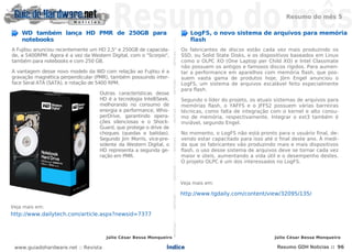Resumo do mês 5

    WD também lança HD PMR de 250GB para                                                                                                                                                   LogFS, o novo sistema de arquivos para memória
    notebooks                                                                                                                                                                              flash




                                                                     NOTÍCIASNOTÍCIASNOTÍCIASNOTÍCIASNOTÍCIASNOTÍCIASNOTÍCIASNOTÍCIASNOTÍCIASNOTÍCIASNOTÍCIASNOTÍCIASNOTÍCIASNOTÍCIAS
A Fujitsu anunciou recentemente um HD 2,5" e 250GB de capacida-                                                                                                                         Os fabricantes de discos estão cada vez mais produzindo os
de, a 5400RPM. Agora é a vez da Western Digital, com o "Scorpio",                                                                                                                       SSD, ou Solid State Disks, e os dispositivos baseados em Linux
também para notebooks e com 250 GB.                                                                                                                                                     como o OLPC XO (One Laptop per Child XO) e Intel Classmate
                                                                                                                                                                                        não possuem os antigos e famosos discos rígidos. Para aumen-
A vantagem desse novo modelo da WD com relação ao Fujitsu é a                                                                                                                           tar a performance em aparelhos com memória flash, que pos-
gravação magnética perpendicular (PMR), também possuindo inter-                                                                                                                         suem vasta gama de produtos hoje, Jörn Engel anunciou o
face Seral ATA (SATA), e rotação de 5400 RPM.                                                                                                                                           LogFS, um sistema de arquivos escalável feito especialmente
                                                                                                                                                                                        para flash.
                                    Outras características desse
                                    HD é a tecnologia IntelliSeek,                                                                                                                      Segundo o líder do projeto, os atuais sistemas de arquivos para
                                    melhorando no consumo de                                                                                                                            memórias flash, o YAFFS e o JFFS2 possuem várias barreiras
                                    energia e performance, Whis-                                                                                                                        técnicas, como falta de integração com o kernel e alto consu-
                                    perDrive, garantindo opera-                                                                                                                         mo de memória, respectivamente. Integrar o ext3 também é
                                    ções silenciosas e o Shock-                                                                                                                         inviável, segundo Engel.
                                    Guard, que protege o drive de
                                    choques (quedas e batidas).                                                                                                                         No momento, o LogFS não está pronto para o usuário final, de-
                                    Segundo Jim Morris, vice-pre-                                                                                                                       vendo estar capacitado para isso até o final deste ano. À medi-
                                    sidente da Western Digital, o                                                                                                                       da que os fabricantes vão produzindo mais e mais dispositivos
                                    HD representa a segunda ge-                                                                                                                         flash, o uso desse sistema de arquivos deve se tornar cada vez
                                    ração em PMR.                                                                                                                                       maior e úteis, aumentando a vida útil e o desempenho destes.
                                                                                                                                                                                        O projeto OLPC é um dos interessados no LogFS.



                                                                                                                                                                                        Veja mais em:

                                                                                                                                                                                        http://www.tgdaily.com/content/view/32095/135/

Veja mais em:
http://www.dailytech.com/article.aspx?newsid=7377



                                       Júlio César Bessa Monqueiro                                                                                                                                                           Júlio César Bessa Monqueiro

 www.guiadohardware.net :: Revista                              Índice                                                                                                                                                        Resumo GDH Notícias :: 96
 
