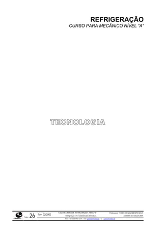 REFRIGERAÇÃO
CURSO PARA MECÂNICO NÍVEL “A”
TECNOLOGIA
Rev. 02/2002
Curso: MECÂNICO DE REFRIGERAÇÃO – NÍVEL “A”
Refrigeração e Ar-Condicionado domésticos
Professores: PEDRO DO NASCIMENTO MELO
JUCIMAR DE SOUZA LIMA
Página 26 Fone - 55 0xx85 9982-5275; e-mail: penmelo@cefetce.br ou jucimar@cefetce.br
 