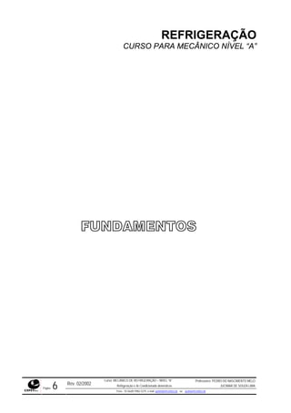 REFRIGERAÇÃO
CURSO PARA MECÂNICO NÍVEL “A”
FUNDAMENTOS
Rev. 02/2002
Curso: MECÂNICO DE REFRIGERAÇÃO – NÍVEL “A”
Refrigeração e Ar-Condicionado domésticos
Professores: PEDRO DO NASCIMENTO MELO
JUCIMAR DE SOUZA LIMA
Página 6 Fone - 55 0xx85 9982-5275; e-mail: penmelo@cefetce.br ou jucimar@cefetce.br
 