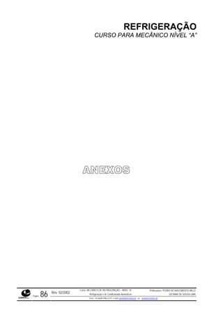 REFRIGERAÇÃO
CURSO PARA MECÂNICO NÍVEL “A”
Rev. 02/2002
Curso: MECÂNICO DE REFRIGERAÇÃO – NÍVEL “A”
Refrigeração e Ar-Condicionado domésticos
Professores: PEDRO DO NASCIMENTO MELO
JUCIMAR DE SOUZA LIMA
Página 86 Fone - 55 0xx85 9982-5275; e-mail: penmelo@cefetce.br ou jucimar@cefetce.br
ANEXOS
 