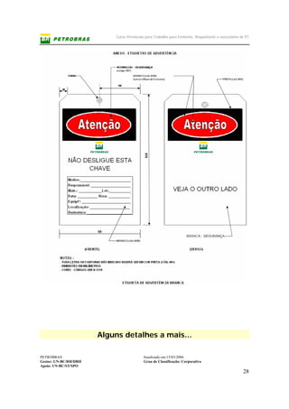 Curso Permissão para Trabalho para Emitente, Requisitante e executante de PT
PETROBRAS Atualizado em:15/03/2006
Gestor: UN-BC/RH/DRH Grau de Classificação: Corporativo
Apoio: UN-BC/ST/SPO
28
Alguns detalhes a mais...
 