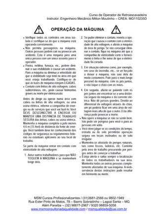 Curso de Operador de Retroescavadeira
Instrutor: Engenheiro Mecânico Milton Moutinho – CREA: MG110235D
MSM Cursos Profissionalizantes / (31)3681-2566 ou 9802-1949
Rua Ester Pinto de Matos, 78 – Bairro Sobradinho – Lagoa Santa – MG
Além Paraíba – (32) 98877-2967 / 9320 98859-5058
www.msmconsultoriadaqualidade.com / msmqualidade@uai.com.br
 