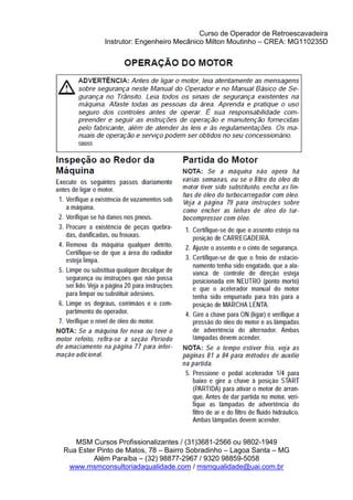 Curso de Operador de Retroescavadeira
Instrutor: Engenheiro Mecânico Milton Moutinho – CREA: MG110235D
MSM Cursos Profissionalizantes / (31)3681-2566 ou 9802-1949
Rua Ester Pinto de Matos, 78 – Bairro Sobradinho – Lagoa Santa – MG
Além Paraíba – (32) 98877-2967 / 9320 98859-5058
www.msmconsultoriadaqualidade.com / msmqualidade@uai.com.br
 