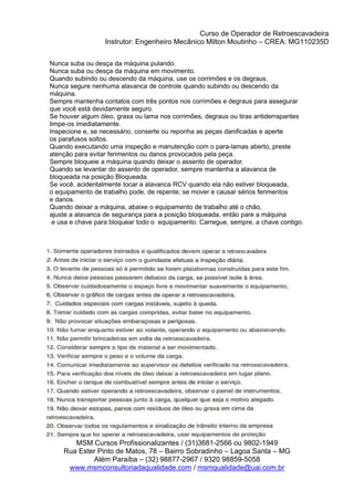 Curso de Operador de Retroescavadeira
Instrutor: Engenheiro Mecânico Milton Moutinho – CREA: MG110235D
MSM Cursos Profissionalizantes / (31)3681-2566 ou 9802-1949
Rua Ester Pinto de Matos, 78 – Bairro Sobradinho – Lagoa Santa – MG
Além Paraíba – (32) 98877-2967 / 9320 98859-5058
www.msmconsultoriadaqualidade.com / msmqualidade@uai.com.br
 