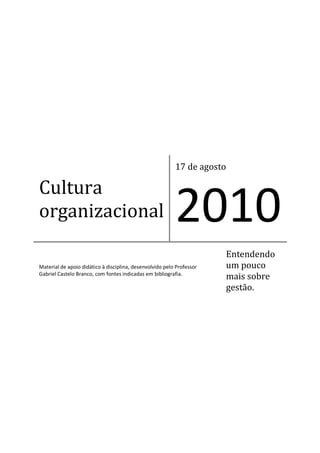 17 de agosto

Cultura
organizacional                                            2010
                                                                       Entendendo
Material de apoio didático à disciplina, desenvolvido pelo Professor   um pouco
Gabriel Castelo Branco, com fontes indicadas em bibliografia.
                                                                       mais sobre
                                                                       gestão.
 