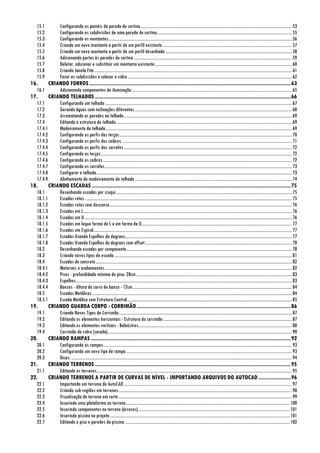 15.1 Configurando os painéis da parede de cortina..........................................................................................................................................53
15.2 Configurando as subdivisões de uma parede de cortina...........................................................................................................................55
15.3 Configurando os montantes.......................................................................................................................................................................56
15.4 Criando um novo montante a partir de um perfil existente......................................................................................................................57
15.5 Criando um novo montante a partir de um perfil desenhado ...................................................................................................................58
15.6 Adicionando portas às paredes de cortina ................................................................................................................................................59
15.7 Deletar, adicionar e substituir um montante existente.............................................................................................................................60
15.8 Criando Janela Fita....................................................................................................................................................................................61
15.9 Fazer as subdivisões e colocar o vidro......................................................................................................................................................62
16. CRIANDO FORROS........................................................................................................................................63
16.1 Adicionando componentes de iluminação..................................................................................................................................................65
17. CRIANDO TELHADOS ....................................................................................................................................66
17.1 Configurando um telhado ..........................................................................................................................................................................67
17.2 Gerando águas com inclinações diferentes ...............................................................................................................................................68
17.3 Arrematando as paredes ao telhado.........................................................................................................................................................69
17.4 Editando a estrutura do telhado................................................................................................................................................................69
17.4.1 Madeiramento do telhado..........................................................................................................................................................................69
17.4.2 Configurando os perfis das terças.............................................................................................................................................................70
17.4.3 Configurando os perfis dos caibros...........................................................................................................................................................71
17.4.4 Configurando os perfis dos sarrafos.........................................................................................................................................................72
17.4.5 Configurando as terças..............................................................................................................................................................................72
17.4.6 Configurando os caibros............................................................................................................................................................................72
17.4.7 Configurando os sarrafos..........................................................................................................................................................................73
17.4.8 Configurar o telhado..................................................................................................................................................................................73
17.4.9 Alinhamento do madeiramento do telhado...............................................................................................................................................74
18. CRIANDO ESCADAS ......................................................................................................................................75
18.1 Desenhando escadas por croqui................................................................................................................................................................75
18.1.1 Escadas retas.............................................................................................................................................................................................75
18.1.2 Escadas retas com descanso......................................................................................................................................................................76
18.1.3 Escadas em L..............................................................................................................................................................................................76
18.1.4 Escadas em U.............................................................................................................................................................................................76
18.1.5 Escadas em leque forma de L e em forma de U.........................................................................................................................................77
18.1.6 Escadas em Espiral.....................................................................................................................................................................................77
18.1.7 Escadas Usando Espelhos de degraus........................................................................................................................................................77
18.1.8 Escadas Usando Espelhos de degraus com offset......................................................................................................................................78
18.2 Desenhando escadas por componente.......................................................................................................................................................78
18.3 Criando novos tipos de escada..................................................................................................................................................................81
18.4 Escadas de concreto...................................................................................................................................................................................82
18.4.1 Materiais e acabamentos...........................................................................................................................................................................82
18.4.2 Pisos - profundidade mínima do piso: 28cm..............................................................................................................................................83
18.4.3 Espelhos.....................................................................................................................................................................................................83
18.4.4 Banzos - Altura do carro de banzo - 12cm.................................................................................................................................................84
18.5 Escadas Metálicas......................................................................................................................................................................................84
18.5.1 Escada Metálica com Estrutura Central......................................................................................................................................................85
19. CRIANDO GUARDA CORPO - CORRIMÃO........................................................................................................86
19.1 Criando Novos Tipos de Corrimão..............................................................................................................................................................87
19.2 Editando os elementos horizontais - Estrutura do corrimão .....................................................................................................................87
19.3 Editando os elementos verticais - Balaústres............................................................................................................................................88
19.4 Corrimão de vidro (sacada)........................................................................................................................................................................90
20. CRIANDO RAMPAS.......................................................................................................................................92
20.1 Configurando as rampas............................................................................................................................................................................93
20.2 Configurando um novo tipo de rampa.......................................................................................................................................................93
20.3 Dicas: .........................................................................................................................................................................................................94
21. CRIANDO TERRENOS ....................................................................................................................................95
21.1 Editando os terrenos..................................................................................................................................................................................95
22. CRIANDO TERRENOS A PARTIR DE CURVAS DE NÍVEL - IMPORTANDO ARQUIVOS DO AUTOCAD......................96
22.1 Importando um terreno do AutoCAD .........................................................................................................................................................97
22.2 Criando sub-regiões em terrenos..............................................................................................................................................................98
22.3 Visualização do terreno em corte..............................................................................................................................................................99
22.4 Inserindo uma plataforma no terreno.....................................................................................................................................................100
22.5 Inserindo componentes no terreno (árvores)..........................................................................................................................................101
22.6 Inserindo piscina no projeto....................................................................................................................................................................101
22.7 Editando o piso e paredes da piscina ......................................................................................................................................................102
 