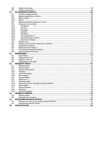 22.8 Editando o material água.........................................................................................................................................................................103
22.9 Calçada ao redor da piscina.....................................................................................................................................................................103
23. DETALHAMENTO DO PROJETO ....................................................................................................................104
23.1 Adicionado um detalhe ao modelo ..........................................................................................................................................................104
23.2 Região preenchida (hachura) e máscaras ................................................................................................................................................104
23.2.1 Região preenchida...................................................................................................................................................................................104
23.2.2 Máscara....................................................................................................................................................................................................105
23.3 Mudando estilo de linhas de elementos nas vistas.................................................................................................................................105
23.4 Adicionando as cotas ao modelo..............................................................................................................................................................106
23.4.1 Cota Alinhada.....................................................................................................................................................................................107
23.4.2 Cota Linear.........................................................................................................................................................................................109
23.4.3 Cota Angular.......................................................................................................................................................................................109
23.4.4 Cota Radial .........................................................................................................................................................................................109
23.4.5 Cota Diâmetro ....................................................................................................................................................................................110
23.4.6 Cota comprimento de arco..................................................................................................................................................................110
23.4.7 Cota com linha de base e continua.....................................................................................................................................................110
23.4.8 Cotando nível e inclinações................................................................................................................................................................111
23.5 Editando as cotas.....................................................................................................................................................................................112
23.6 Utilizando cotas para distribuir uniformemente os elementos...............................................................................................................113
23.7 Identificadores de ambientes..................................................................................................................................................................114
23.8 Definição de áreas de ambientes............................................................................................................................................................114
23.9 Acrescentando uma separação no ambiente...........................................................................................................................................115
23.10 Espessura das linhas na impressão.........................................................................................................................................................115
24. RENDERIZANDO.........................................................................................................................................116
24.1 Criando Câmeras .....................................................................................................................................................................................116
24.2 Configurando a luz do sol........................................................................................................................................................................117
24.3 Aplicando o sol na vista...........................................................................................................................................................................118
24.4 Configuração para renderização..............................................................................................................................................................119
25. GERAÇÃO DE TABELAS ...............................................................................................................................121
25.1 Tabelas de paredes..................................................................................................................................................................................121
25.1.1 Classificar/agrupar:.................................................................................................................................................................................122
25.2 Tabela por tipo de material.....................................................................................................................................................................123
25.2.1 Aba Campos:............................................................................................................................................................................................123
25.2.2 Aba Classificar/agrupar:..........................................................................................................................................................................123
25.2.3 Aba Formatação:......................................................................................................................................................................................123
25.3 Exportando Tabelas.................................................................................................................................................................................124
25.4 Tabelas de pisos......................................................................................................................................................................................124
25.4.1 Aba Campos escolher:..............................................................................................................................................................................124
25.4.2 Aba Classificar/Agrupar: organização dos elementos da tabela.............................................................................................................125
25.4.3 Aba Formatação:......................................................................................................................................................................................125
25.5 Tabelas de Esquadrias.............................................................................................................................................................................126
25.5.1 Aba Campos:............................................................................................................................................................................................127
25.5.2 Aba Classificar/agrupar:..........................................................................................................................................................................128
26. GERANDO AS PRANCHAS............................................................................................................................129
26.1 Editando a prancha..................................................................................................................................................................................129
26.2 Adicionando vistas às pranchas...............................................................................................................................................................129
27. ATUALIZANDO UM LINK DO AUTOCAD........................................................................................................131
27.1 Alterando cores e espessuras das camadas do arquivo do AutoCAD......................................................................................................131
27.2 Exportando Arquivos para O AutoCAD.....................................................................................................................................................131
28. TECLAS DE ATALHO....................................................................................................................................133
 