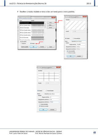 CEG212 - TÉCNICAS DE REPRESENTAÇÕES DIGITAIS 3D 2015
UNIVERSIDADE FEDERAL DO PARANÁ – SETOR DE CIÊNCIAS EXATAS - DEGRAF
Profª. Luzia Vidal de Souza Prof. Márcio Henrique de Sousa Carboni 49
 Escolher o modo: modelo e novo e dar um nome para o novo padrão.
 