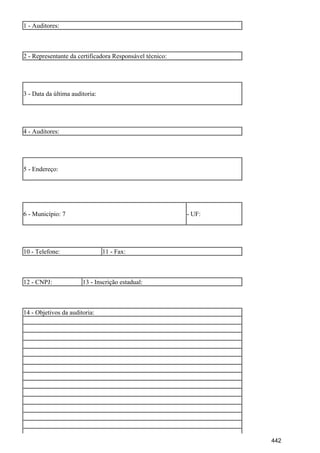 1 - Auditores:
2 - Representante da certificadora Responsável técnico:
3 - Data da última auditoria:
4 - Auditores:
5 - Endereço:
6 - Município: 7 - UF:
10 - Telefone: 11 - Fax:
12 - CNPJ: 13 - Inscrição estadual:
14 - Objetivos da auditoria:
442
 