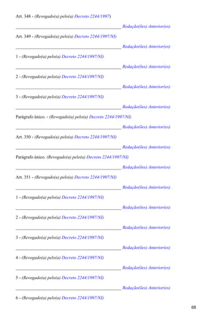 Art. 348 - )(Revogado(a) pelo(a) Decreto 2244/1997
_______________________________________________ Redação(ões) Anterior(es)
Art. 349 - (Revogado(a) pelo(a) Decreto 2244/1997/NI)
_______________________________________________ Redação(ões) Anterior(es)
1 - (Revogado(a) pelo(a) Decreto 2244/1997/NI)
_______________________________________________ Redação(ões) Anterior(es)
2 - (Revogado(a) pelo(a) Decreto 2244/1997/NI)
_______________________________________________ Redação(ões) Anterior(es)
3 - (Revogado(a) pelo(a) Decreto 2244/1997/NI)
_______________________________________________ Redação(ões) Anterior(es)
Parágrafo único. - (Revogado(a) pelo(a) Decreto 2244/1997/NI)
_______________________________________________ Redação(ões) Anterior(es)
Art. 350 - (Revogado(a) pelo(a) Decreto 2244/1997/NI)
_______________________________________________ Redação(ões) Anterior(es)
Parágrafo único. (Revogado(a) pelo(a) Decreto 2244/1997/NI)
_______________________________________________ Redação(ões) Anterior(es)
Art. 351 - (Revogado(a) pelo(a) Decreto 2244/1997/NI)
_______________________________________________ Redação(ões) Anterior(es)
1 - (Revogado(a) pelo(a) Decreto 2244/1997/NI)
_______________________________________________ Redação(ões) Anterior(es)
2 - (Revogado(a) pelo(a) Decreto 2244/1997/NI)
_______________________________________________ Redação(ões) Anterior(es)
3 - (Revogado(a) pelo(a) Decreto 2244/1997/NI)
_______________________________________________ Redação(ões) Anterior(es)
4 - (Revogado(a) pelo(a) Decreto 2244/1997/NI)
_______________________________________________ Redação(ões) Anterior(es)
5 - (Revogado(a) pelo(a) Decreto 2244/1997/NI)
_______________________________________________ Redação(ões) Anterior(es)
6 - (Revogado(a) pelo(a) Decreto 2244/1997/NI)
68
 