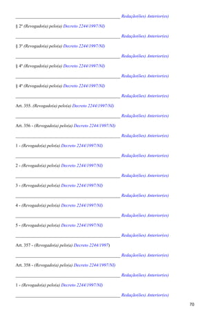 _______________________________________________ Redação(ões) Anterior(es)
§ 2º (Revogado(a) pelo(a) Decreto 2244/1997/NI)
_______________________________________________ Redação(ões) Anterior(es)
§ 3º (Revogado(a) pelo(a) Decreto 2244/1997/NI)
_______________________________________________ Redação(ões) Anterior(es)
§ 4º (Revogado(a) pelo(a) Decreto 2244/1997/NI)
_______________________________________________ Redação(ões) Anterior(es)
§ 4º (Revogado(a) pelo(a) Decreto 2244/1997/NI)
_______________________________________________ Redação(ões) Anterior(es)
Art. 355. (Revogado(a) pelo(a) Decreto 2244/1997/NI)
_______________________________________________ Redação(ões) Anterior(es)
Art. 356 - (Revogado(a) pelo(a) Decreto 2244/1997/NI)
_______________________________________________ Redação(ões) Anterior(es)
1 - (Revogado(a) pelo(a) Decreto 2244/1997/NI)
_______________________________________________ Redação(ões) Anterior(es)
2 - (Revogado(a) pelo(a) Decreto 2244/1997/NI)
_______________________________________________ Redação(ões) Anterior(es)
3 - (Revogado(a) pelo(a) Decreto 2244/1997/NI)
_______________________________________________ Redação(ões) Anterior(es)
4 - (Revogado(a) pelo(a) Decreto 2244/1997/NI)
_______________________________________________ Redação(ões) Anterior(es)
5 - (Revogado(a) pelo(a) Decreto 2244/1997/NI)
_______________________________________________ Redação(ões) Anterior(es)
Art. 357 - )(Revogado(a) pelo(a) Decreto 2244/1997
_______________________________________________ Redação(ões) Anterior(es)
Art. 358 - (Revogado(a) pelo(a) Decreto 2244/1997/NI)
_______________________________________________ Redação(ões) Anterior(es)
1 - (Revogado(a) pelo(a) Decreto 2244/1997/NI)
_______________________________________________ Redação(ões) Anterior(es)
70
 