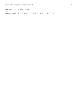 Curso sobre o programa computacional R 84
Residuals 11 27.986 2.544
---
Signif. codes: 0 ‘***’ 0.001 ‘**’ 0.01 ‘*’ 0.05 ‘.’ 0.1 ‘ ’ 1
 