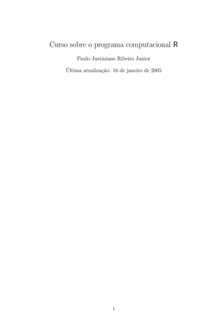 Curso sobre o programa computacional R
Paulo Justiniano Ribeiro Junior
´Ultima atualiza¸c˜ao: 16 de janeiro de 2005
1
 